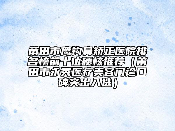 莆田市鹰钩鼻矫正医院排名榜前十位硬核推荐（莆田市永秀医疗美容门诊口碑突出入选）