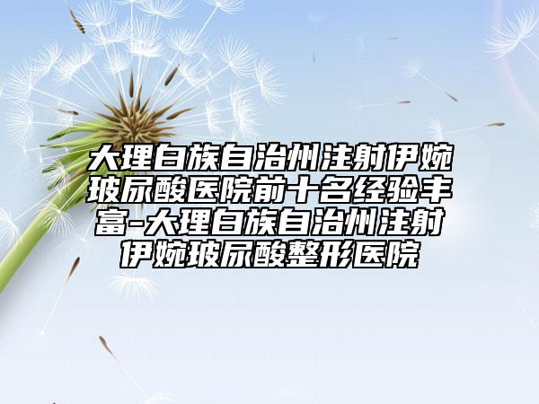 大理白族自治州注射伊婉玻尿酸医院前十名经验丰富-大理白族自治州注射伊婉玻尿酸整形医院