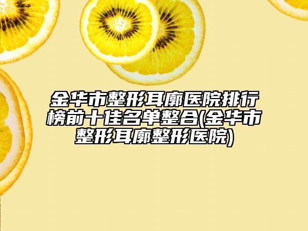 金华市整形耳廓医院排行榜前十佳名单整合(金华市整形耳廓整形医院)