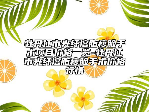 牡丹江市光纤溶脂瘦脸手术项目价格一览-牡丹江市光纤溶脂瘦脸手术价格行情