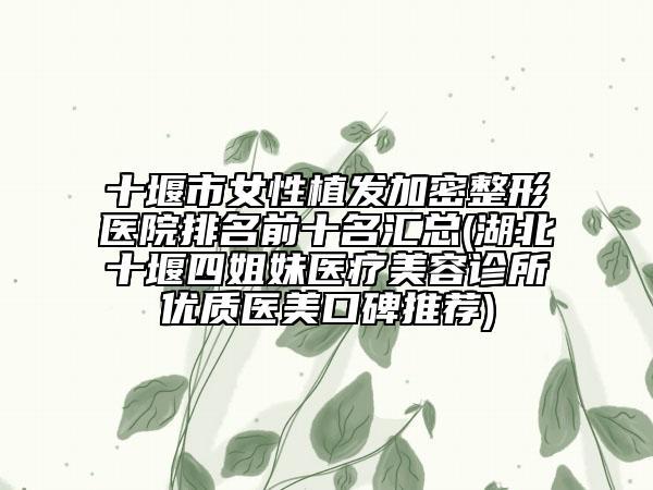 十堰市女性植发加密整形医院排名前十名汇总(湖北十堰四姐妹医疗美容诊所优质医美口碑推荐)