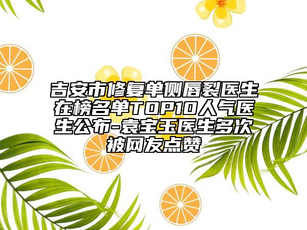 吉安市修复单侧唇裂医生在榜名单TOP10人气医生公布-袁宝玉医生多次被网友点赞