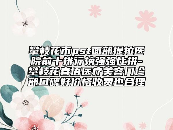 攀枝花市pst面部提拉医院前十排行榜强强比拼-攀枝花春语医疗美容门诊部口碑好价格收费也合理