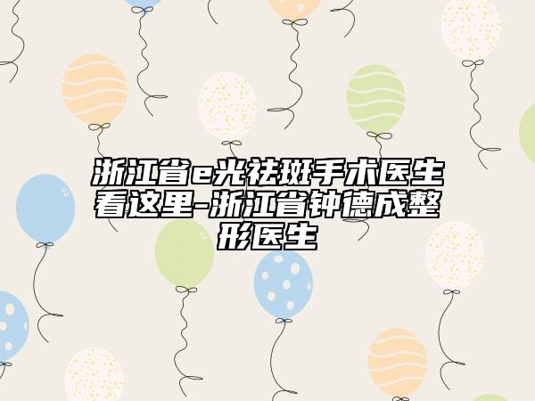 浙江省e光祛斑手术医生看这里-浙江省钟德成整形医生