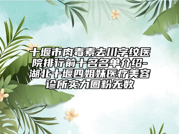 十堰市肉毒素去川字纹医院排行前十名名单介绍-湖北十堰四姐妹医疗美容诊所实力圈粉无数