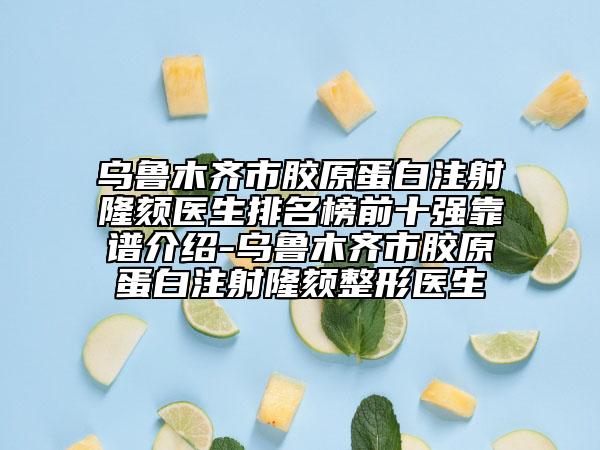 乌鲁木齐市胶原蛋白注射隆颏医生排名榜前十强靠谱介绍-乌鲁木齐市胶原蛋白注射隆颏整形医生