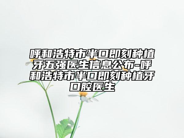 呼和浩特市半口即刻种植牙五强医生信息公布-呼和浩特市半口即刻种植牙口腔医生