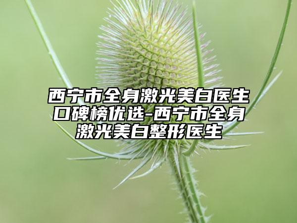 西宁市全身激光美白医生口碑榜优选-西宁市全身激光美白整形医生