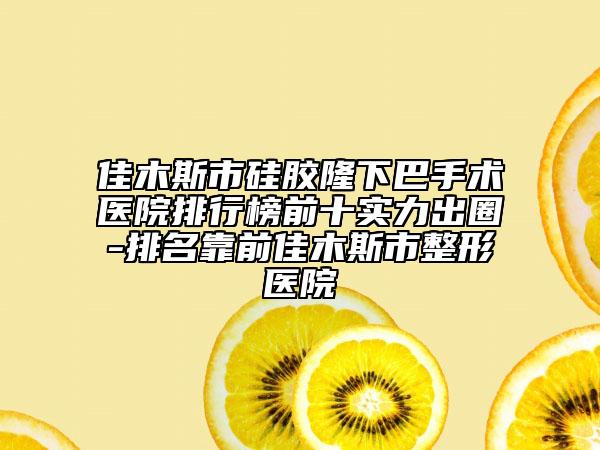 佳木斯市硅胶隆下巴手术医院排行榜前十实力出圈-排名靠前佳木斯市整形医院