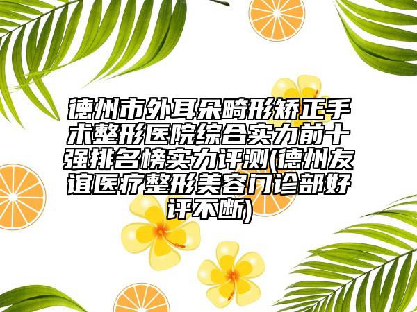 德州市外耳朵畸形矫正手术整形医院综合实力前十强排名榜实力评测(德州友谊医疗整形美容门诊部好评不断)