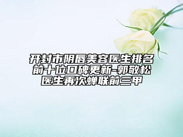 开封市阴唇美容医生排名前十位口碑更新-郭敬松医生再次蝉联前三甲