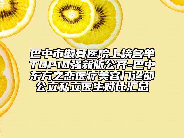 巴中市颧骨医院上榜名单TOP10强新版公开-巴中东方之恋医疗美容门诊部公立私立医生对比汇总