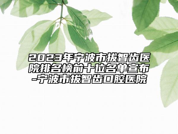 2023年宁波市拔智齿医院排名榜前十位名单宣布-宁波市拔智齿口腔医院