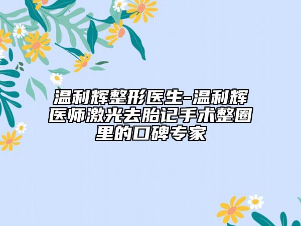 温利辉整形医生-温利辉医师激光去胎记手术整圈里的口碑专家