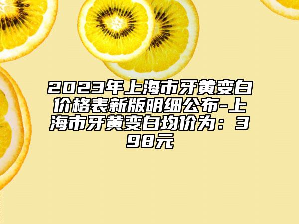 2023年上海市牙黄变白价格表新版明细公布-上海市牙黄变白均价为：398元