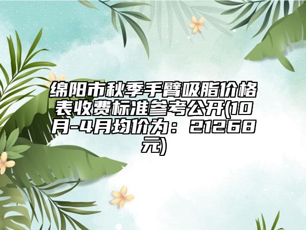 绵阳市秋季手臂吸脂价格表收费标准参考公开(10月-4月均价为：21268元)