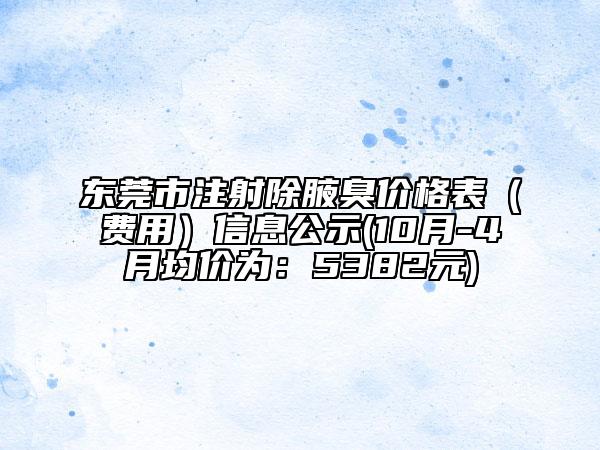 东莞市注射除腋臭价格表（费用）信息公示(10月-4月均价为：5382元)