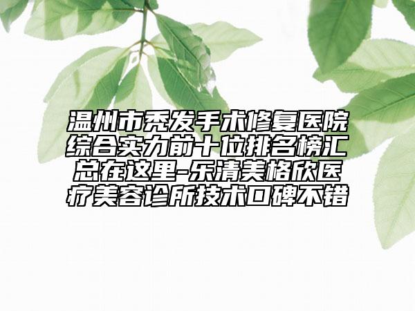 温州市秃发手术修复医院综合实力前十位排名榜汇总在这里-乐清美格欣医疗美容诊所技术口碑不错