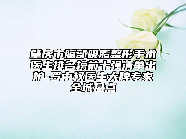 肇庆市腹部吸脂整形手术医生排名榜前十强清单出炉-罗中权医生大牌专家全城盘点