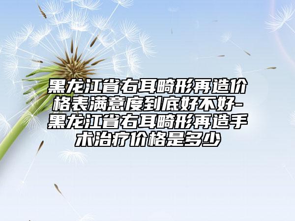 黑龙江省右耳畸形再造价格表满意度到底好不好-黑龙江省右耳畸形再造手术治疗价格是多少