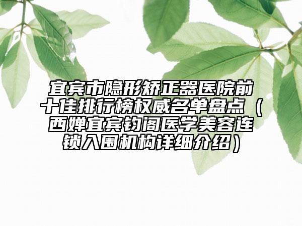 宜宾市隐形矫正器医院前十佳排行榜权威名单盘点（西婵宜宾钧阁医学美容连锁入围机构详细介绍）