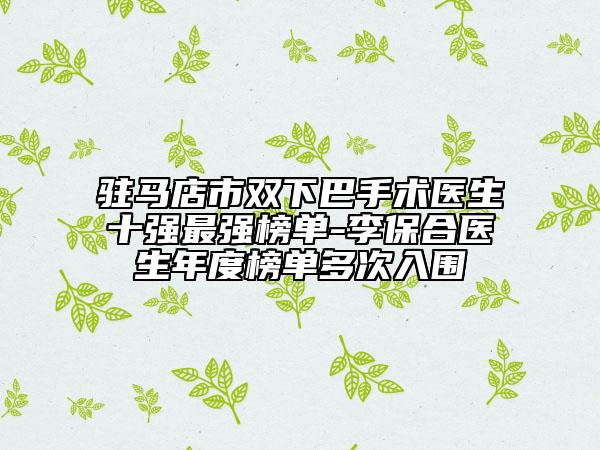 驻马店市双下巴手术医生十强最强榜单-李保合医生年度榜单多次入围