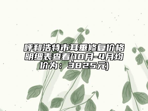 呼和浩特市耳垂修复价格明细表查看(10月-4月均价为：3825元)