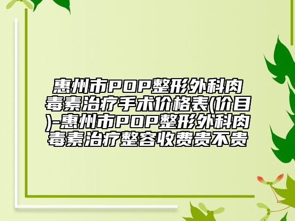 惠州市POP整形外科肉毒素治疗手术价格表(价目)-惠州市POP整形外科肉毒素治疗整容收费贵不贵