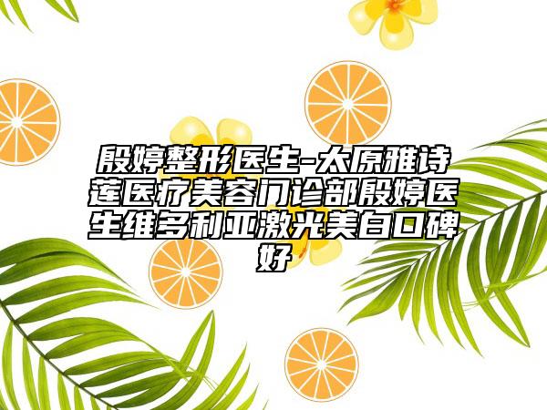 殷婷整形医生-太原雅诗莲医疗美容门诊部殷婷医生维多利亚激光美白口碑好