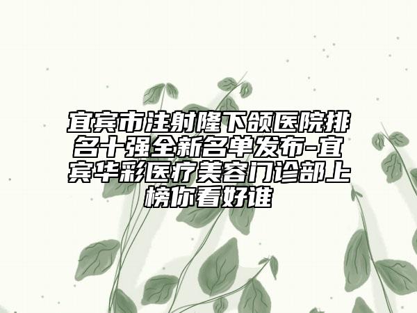 宜宾市注射隆下颌医院排名十强全新名单发布-宜宾华彩医疗美容门诊部上榜你看好谁