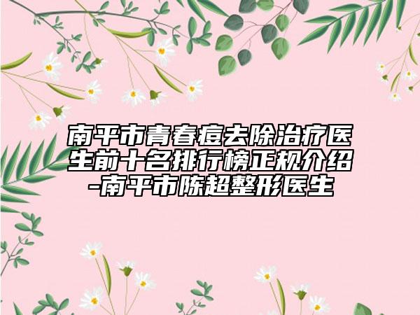 南平市青春痘去除治疗医生前十名排行榜正规介绍-南平市陈超整形医生