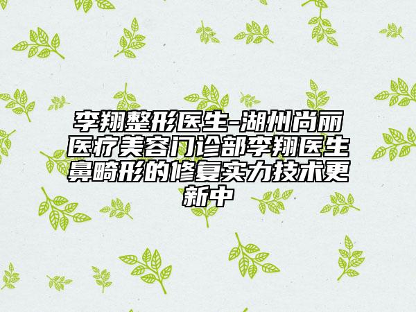 李翔整形医生-湖州尚丽医疗美容门诊部李翔医生鼻畸形的修复实力技术更新中