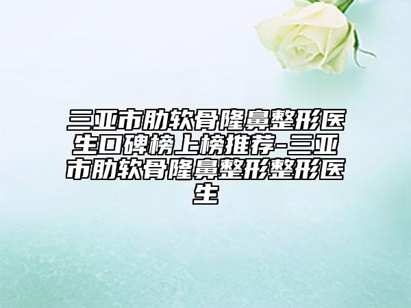 三亚市肋软骨隆鼻整形医生口碑榜上榜推荐-三亚市肋软骨隆鼻整形整形医生