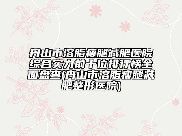 舟山市溶脂瘦腿减肥医院综合实力前十位排行榜全面盘查(舟山市溶脂瘦腿减肥整形医院)