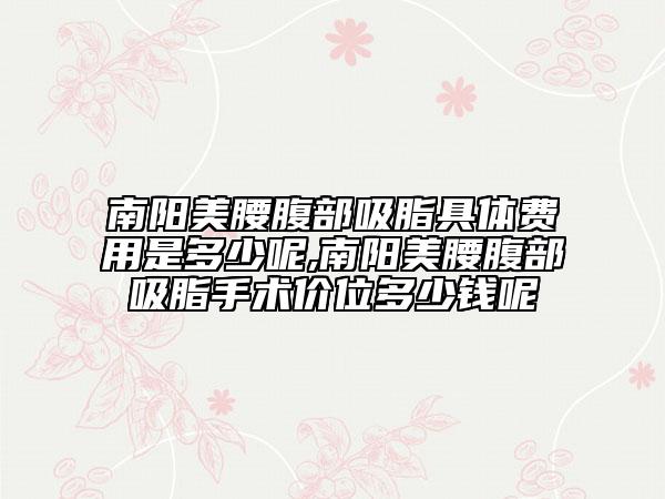 南阳美腰腹部吸脂具体费用是多少呢,南阳美腰腹部吸脂手术价位多少钱呢