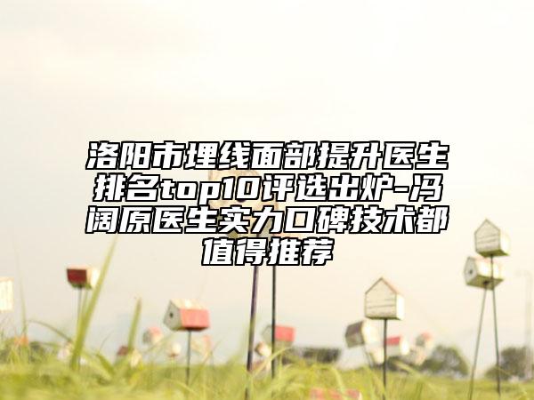 洛阳市埋线面部提升医生排名top10评选出炉-冯阔原医生实力口碑技术都值得推荐