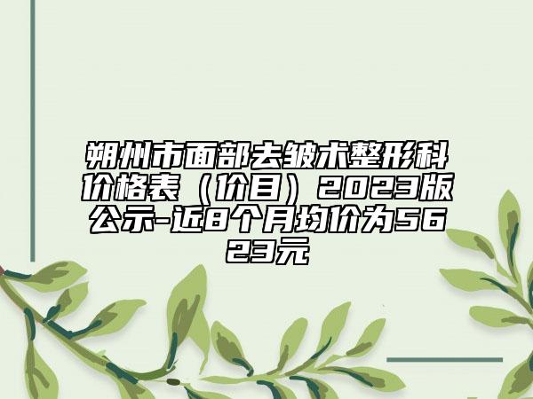 朔州市面部去皱术整形科价格表（价目）2023版公示-近8个月均价为5623元