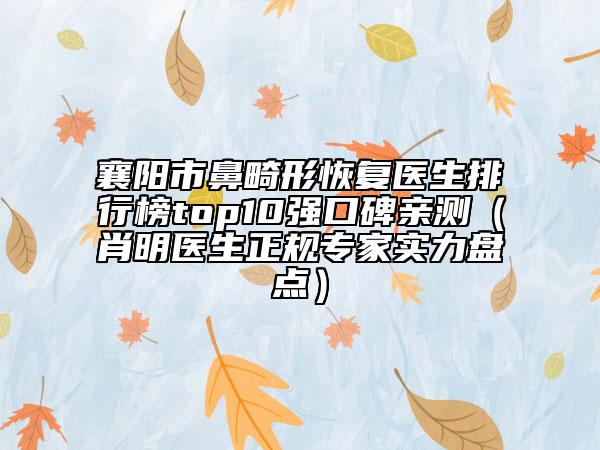 襄阳市鼻畸形恢复医生排行榜top10强口碑亲测（肖明医生正规专家实力盘点）