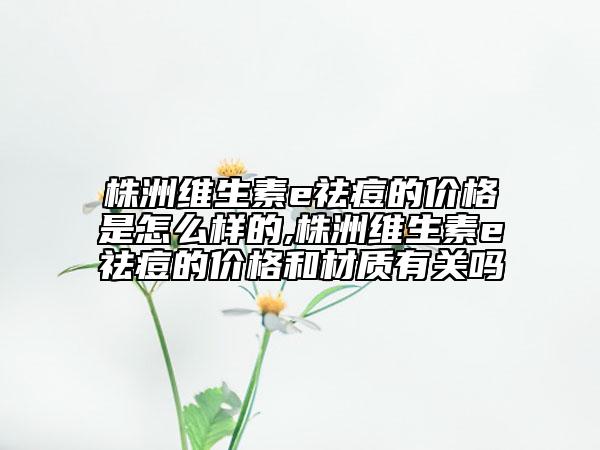 株洲维生素e祛痘的价格是怎么样的,株洲维生素e祛痘的价格和材质有关吗