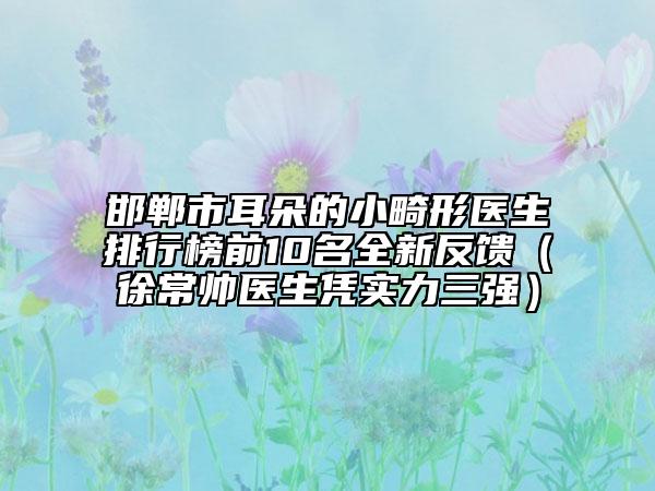 邯郸市耳朵的小畸形医生排行榜前10名全新反馈（徐常帅医生凭实力三强）