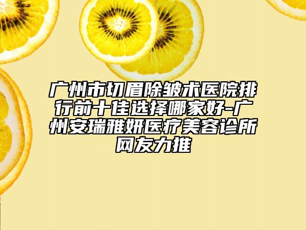 广州市切眉除皱术医院排行前十佳选择哪家好-广州安瑞雅妍医疗美容诊所网友力推