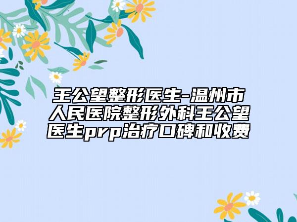 王公望整形医生-温州市人民医院整形外科王公望医生prp治疗口碑和收费