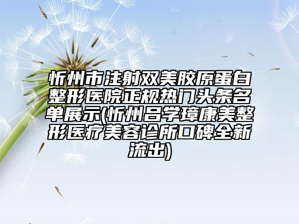 忻州市注射双美胶原蛋白整形医院正规热门头条名单展示(忻州吕学璋康美整形医疗美容诊所口碑全新流出)