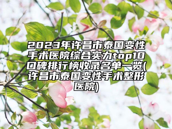 2023年许昌市泰国变性手术医院综合实力top10口碑排行榜收录名单一览(许昌市泰国变性手术整形医院)