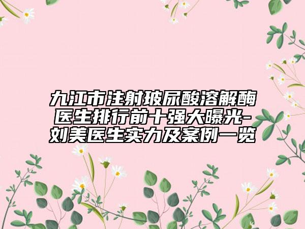 九江市注射玻尿酸溶解酶医生排行前十强大曝光-刘美医生实力及案例一览