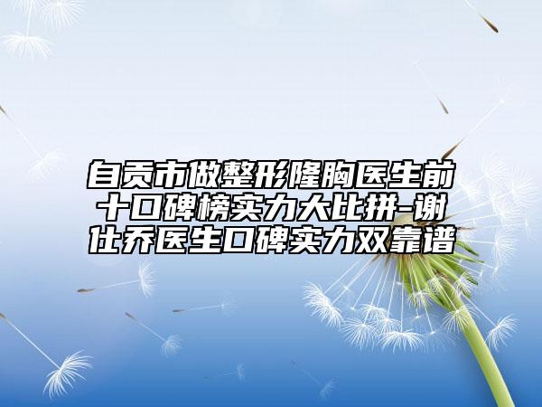 自贡市做整形隆胸医生前十口碑榜实力大比拼-谢仕乔医生口碑实力双靠谱