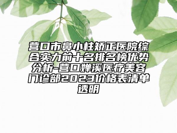 营口市鼻小柱矫正医院综合实力前十名排名榜优势分析-营口婵溪医疗美容门诊部2023价格表清单透明