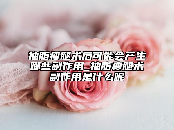 抽脂瘦腿术后可能会产生哪些副作用_抽脂瘦腿术副作用是什么呢