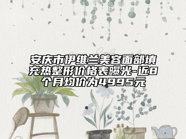 安庆市伊维兰美容面部填充热整形价格表曝光-近8个月均价为4995元