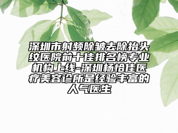 深圳市射频除皱去除抬头纹医院前十佳排名榜专业机构上线-深圳杨恰佳医疗美容诊所是经验丰富的人气医生